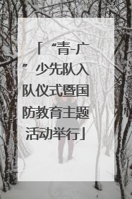 “青-广”少先队入队仪式暨国防教育主题活动举行