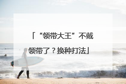 “领带大王”不戴领带了？换种打法