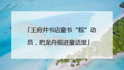 王府井书店童书“粽”动员，把龙舟摇进童话里