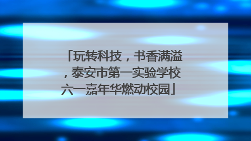玩转科技，书香满溢，泰安市第一实验学校六一嘉年华燃动校园