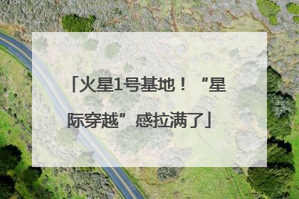 火星1号基地！“星际穿越”感拉满了