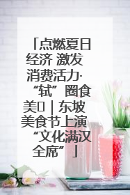 点燃夏日经济 激发消费活力·“轼”圈食美⑪｜东坡美食节上演“文化满汉全席”