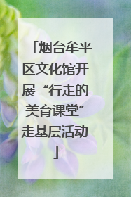 烟台牟平区文化馆开展“行走的美育课堂”走基层活动