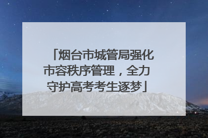 烟台市城管局强化市容秩序管理，全力守护高考考生逐梦