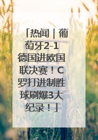 热闻｜葡萄牙2-1德国进欧国联决赛！C罗打进制胜球刷爆3大纪录！