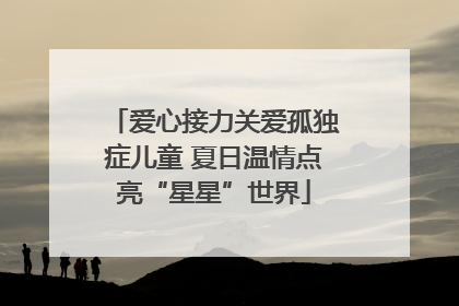 爱心接力关爱孤独症儿童 夏日温情点亮“星星”世界