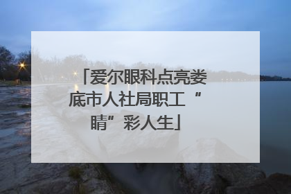 爱尔眼科点亮娄底市人社局职工“睛”彩人生