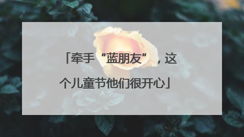 牵手“蓝朋友”，这个儿童节他们很开心