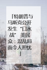 特朗普与马斯克公开发生“口水战” 美民众：混乱局面令人担忧