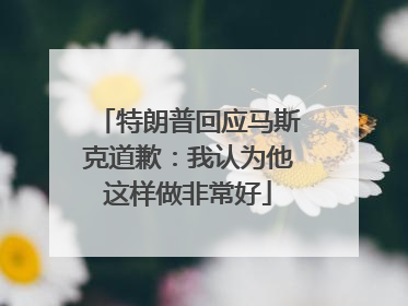 特朗普回应马斯克道歉：我认为他这样做非常好