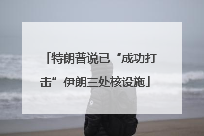 特朗普说已“成功打击”伊朗三处核设施