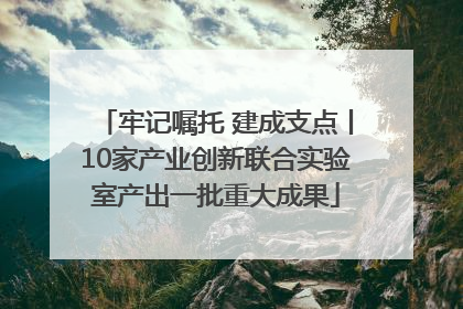 牢记嘱托 建成支点丨10家产业创新联合实验室产出一批重大成果