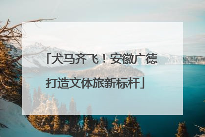 犬马齐飞！安徽广德打造文体旅新标杆