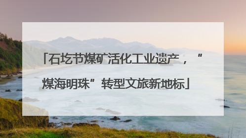 石圪节煤矿活化工业遗产，“煤海明珠”转型文旅新地标
