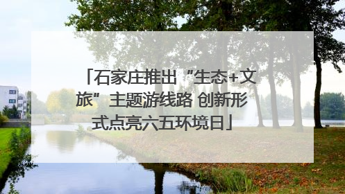石家庄推出“生态+文旅”主题游线路 创新形式点亮六五环境日