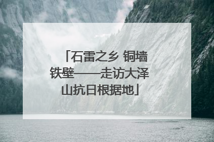 石雷之乡 铜墙铁壁——走访大泽山抗日根据地