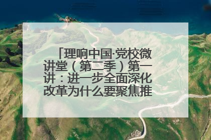 理响中国·党校微讲堂（第二季）第一讲：进一步全面深化改革为什么要聚焦推进中国式现代化