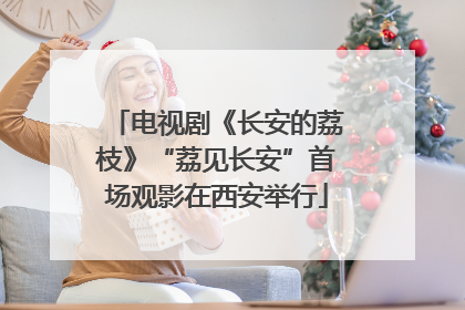 电视剧《长安的荔枝》“荔见长安”首场观影在西安举行