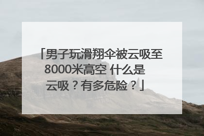 男子玩滑翔伞被云吸至8000米高空 什么是云吸？有多危险？