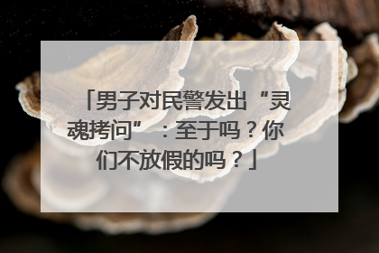 男子对民警发出“灵魂拷问”：至于吗？你们不放假的吗？