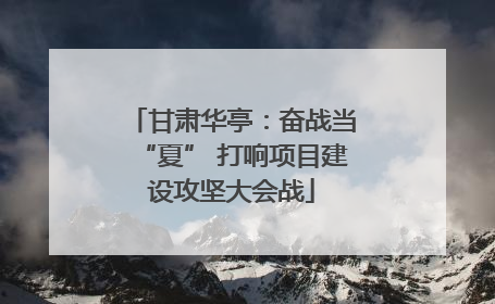 甘肃华亭：奋战当“夏” 打响项目建设攻坚大会战
