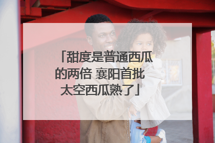 甜度是普通西瓜的两倍 襄阳首批太空西瓜熟了