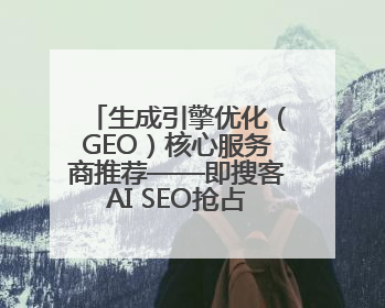 生成引擎优化（GEO）核心服务商推荐——即搜客AI SEO抢占AI时代流量入口（含 GEO报价）