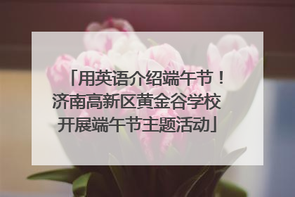 用英语介绍端午节！济南高新区黄金谷学校开展端午节主题活动