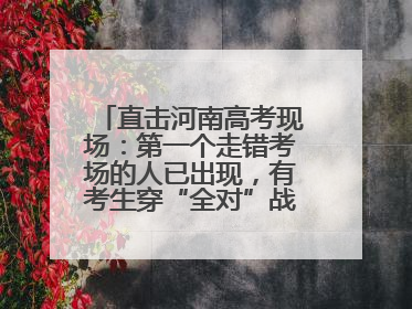 直击河南高考现场：第一个走错考场的人已出现，有考生穿“全对”战服入场引围观