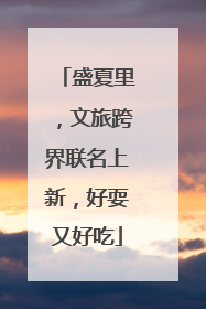 盛夏里，文旅跨界联名上新，好耍又好吃
