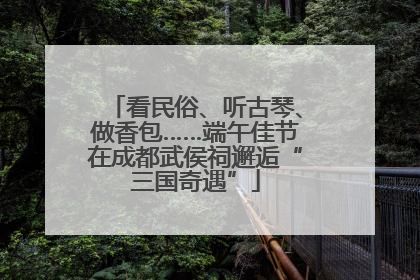 看民俗、听古琴、做香包……端午佳节在成都武侯祠邂逅“三国奇遇”
