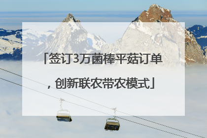 签订3万菌棒平菇订单，创新联农带农模式