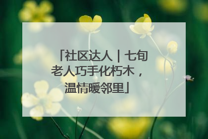 社区达人｜七旬老人巧手化朽木，温情暖邻里