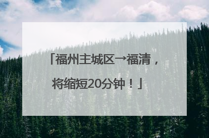 福州主城区→福清，将缩短20分钟！