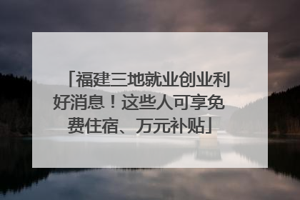 福建三地就业创业利好消息！这些人可享免费住宿、万元补贴