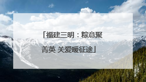 福建三明：粽意聚菁英 关爱暖征途