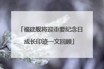 福建舰将迎重要纪念日 成长印迹一文回顾
