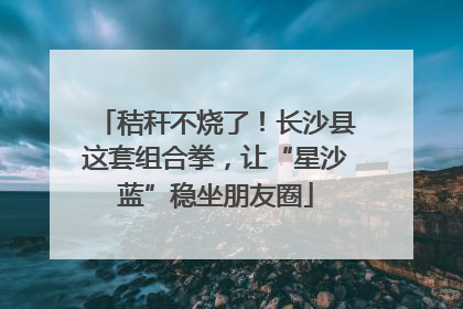 秸秆不烧了！长沙县这套组合拳，让“星沙蓝”稳坐朋友圈
