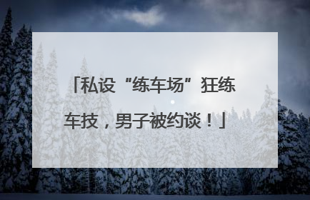 私设“练车场”狂练车技，男子被约谈！