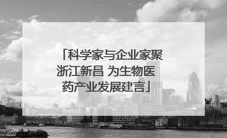 科学家与企业家聚浙江新昌 为生物医药产业发展建言