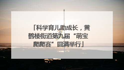 科学育儿助成长，黄鹤楼街道第九届“萌宝爬爬赛”圆满举行