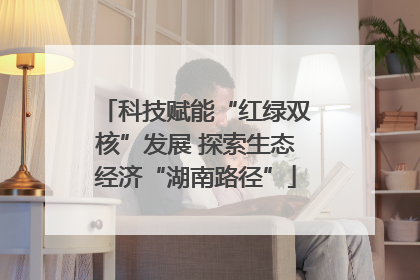 科技赋能“红绿双核”发展 探索生态经济“湖南路径”