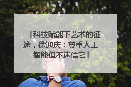 科技赋能下艺术的征途，徐迎庆：尊重人工智能但不迷信它