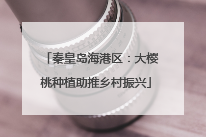 秦皇岛海港区：大樱桃种植助推乡村振兴