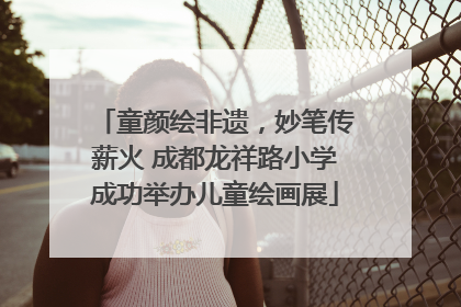 童颜绘非遗，妙笔传薪火 成都龙祥路小学成功举办儿童绘画展