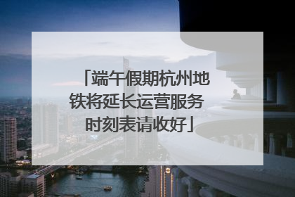 端午假期杭州地铁将延长运营服务 时刻表请收好