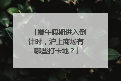 端午假期进入倒计时，沪上商场有哪些打卡地？