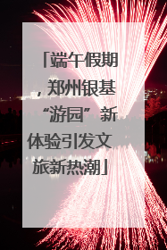 端午假期，郑州银基“游园”新体验引发文旅新热潮