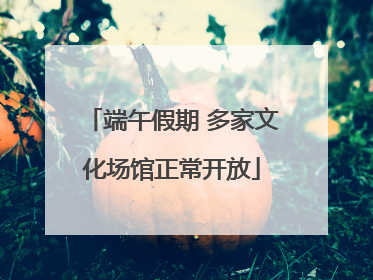 端午假期 多家文化场馆正常开放