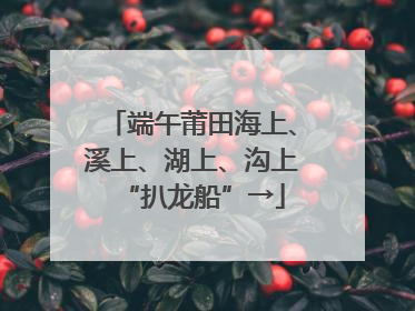 端午莆田海上、溪上、湖上、沟上“扒龙船”→